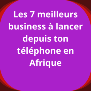 Les 7 meilleurs business à lancer depuis ton téléphone en Afrique